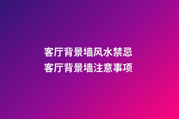 客厅背景墙风水禁忌 客厅背景墙注意事项